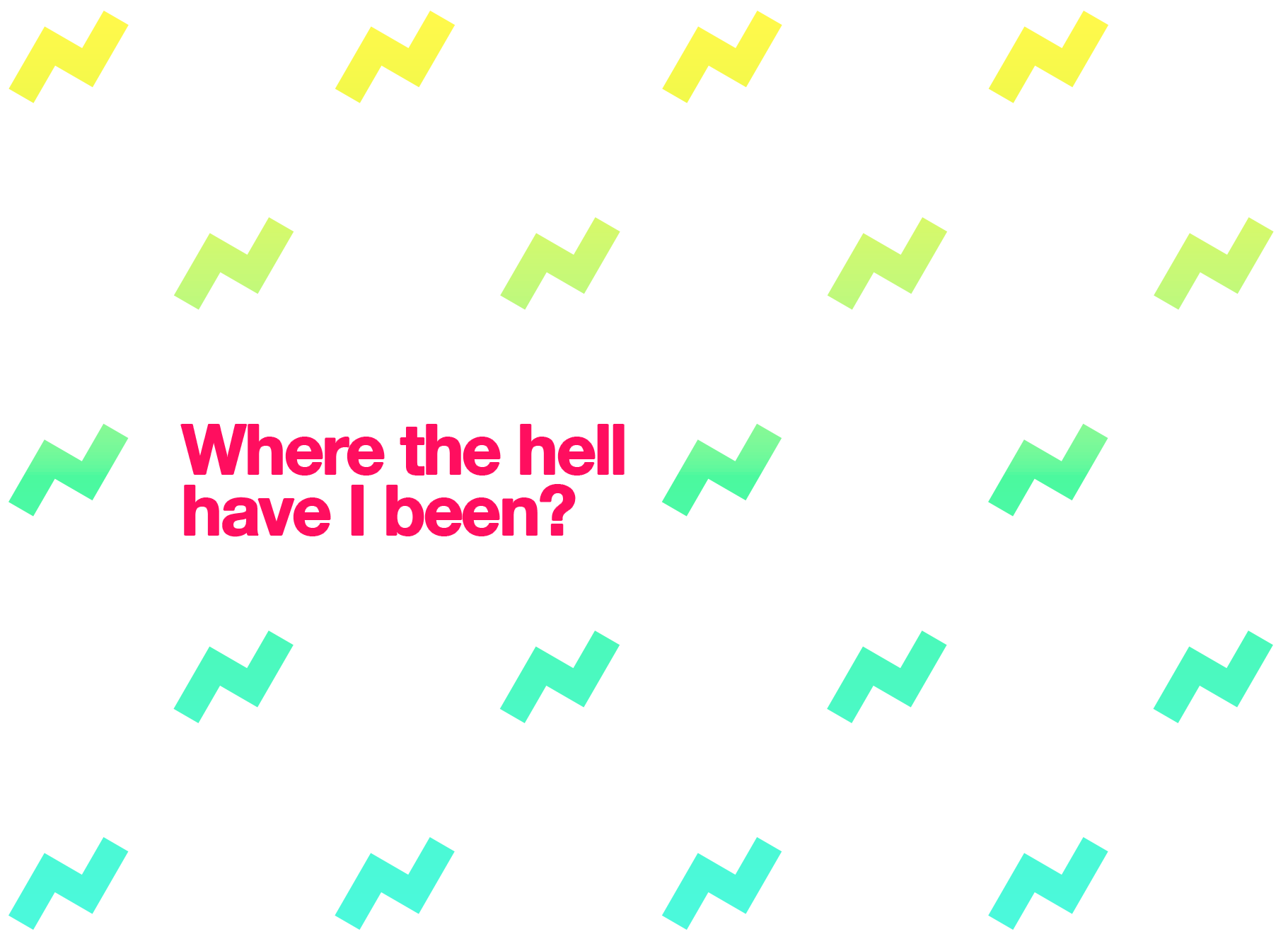 Where the hell have I been?